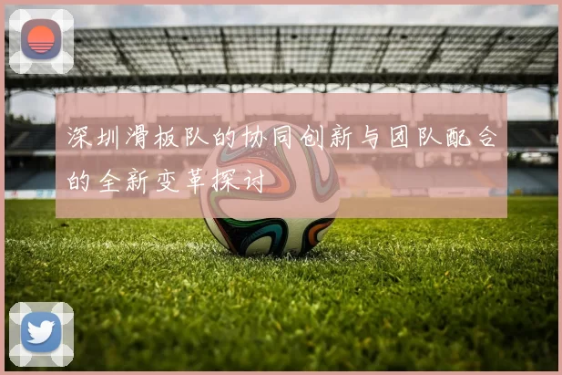 深圳滑板队的协同创新与团队配合的全新变革探讨