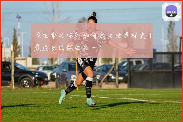 《生命之杯》如何成为世界杯史上最成功的歌曲之一？