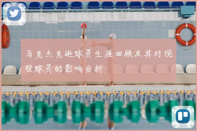 马克杰克逊球员生涯回顾及其对现役球员的影响分析