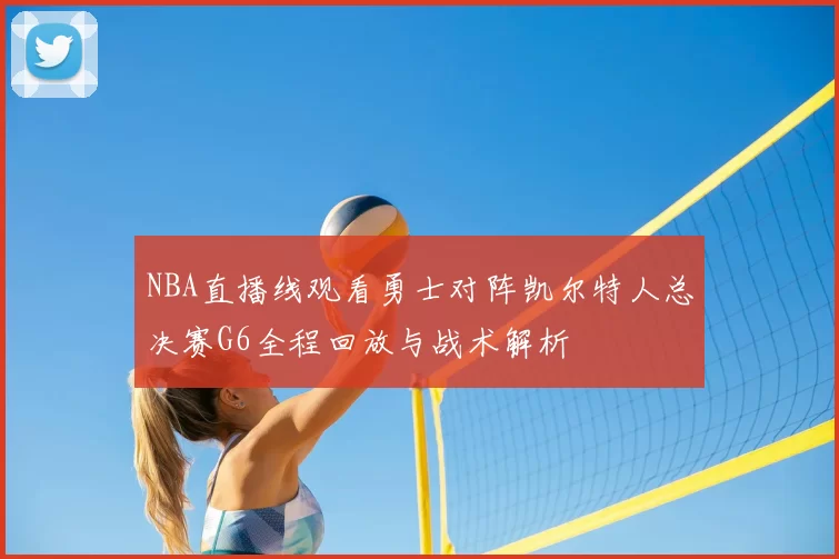 NBA直播线观看勇士对阵凯尔特人总决赛G6全程回放与战术解析