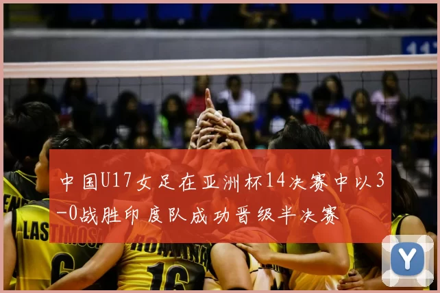 中国U17女足在亚洲杯14决赛中以3-0战胜印度队成功晋级半决赛