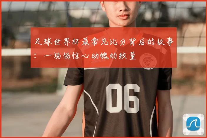 足球世界杯最常见比分背后的故事：一场场惊心动魄的较量