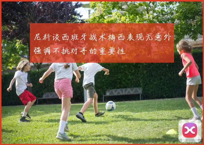 尼科谈西班牙战术梅西表现无意外强调不挑对手的重要性