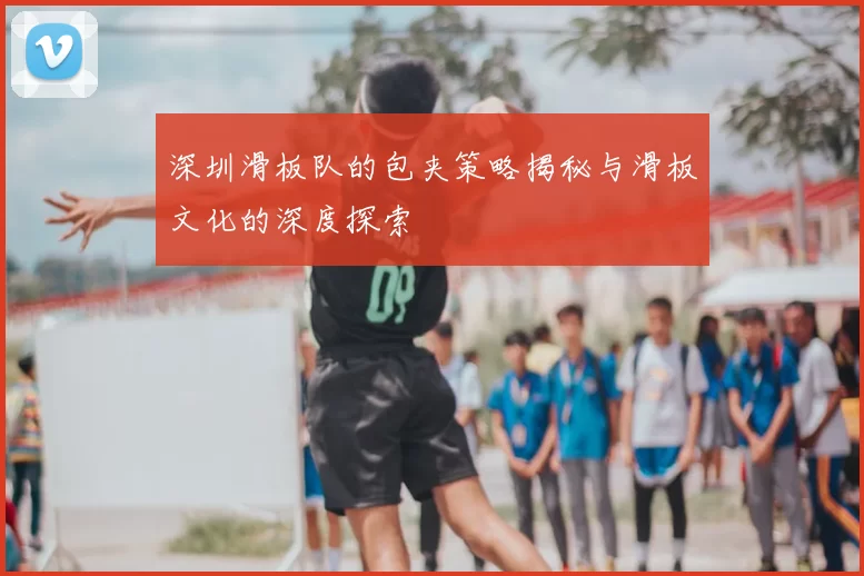 深圳滑板队的包夹策略揭秘与滑板文化的深度探索