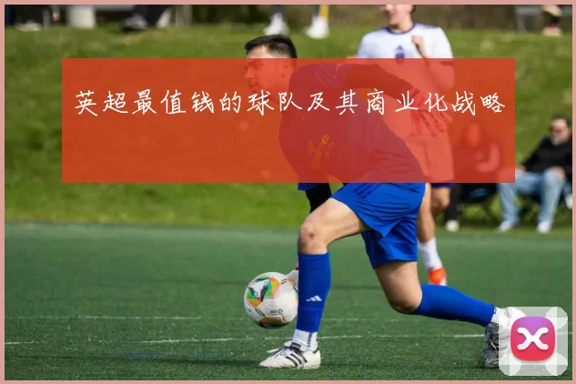 英超最值钱的球队及其商业化战略